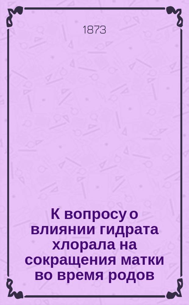 К вопросу о влиянии гидрата хлорала на сокращения матки во время родов : Дис. на степ. д-ра мед. лекаря Ив. Буховцова