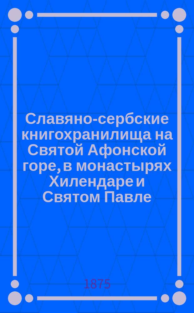 Славяно-сербские книгохранилища на Святой Афонской горе, в монастырях Хилендаре и Святом Павле, описанные архимандритом Леонидом
