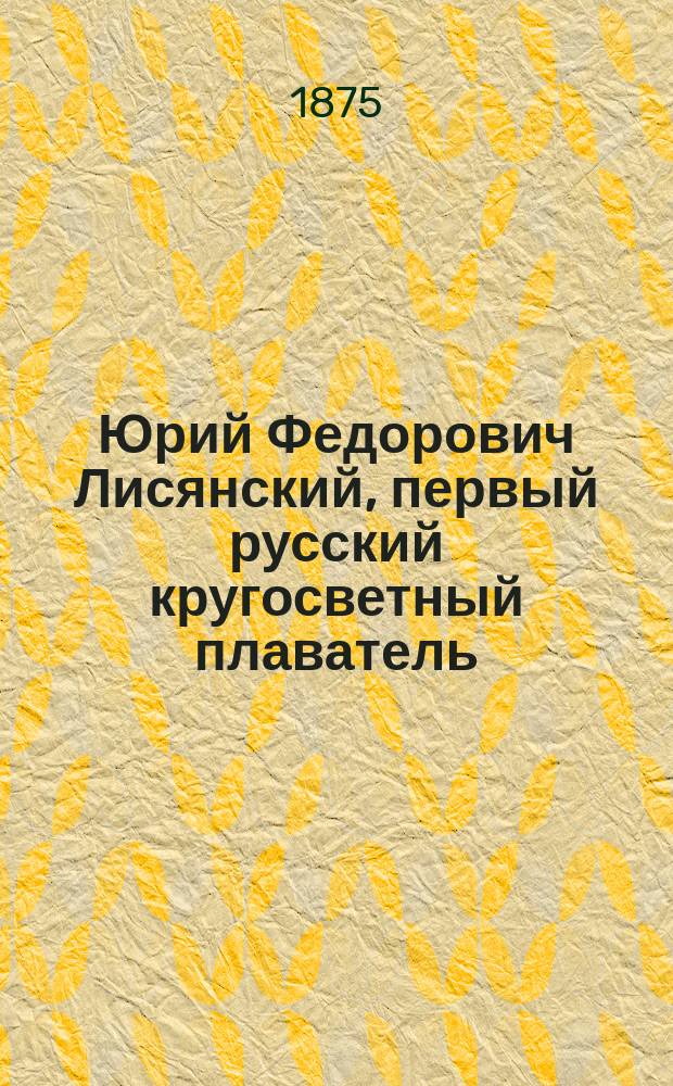 Юрий Федорович Лисянский, первый русский кругосветный плаватель : Биогр. очерк