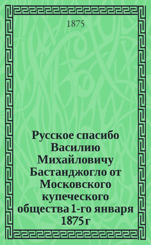 Русское спасибо Василию Михайловичу Бастанджогло от Московского купеческого общества 1-го января 1875 г.
