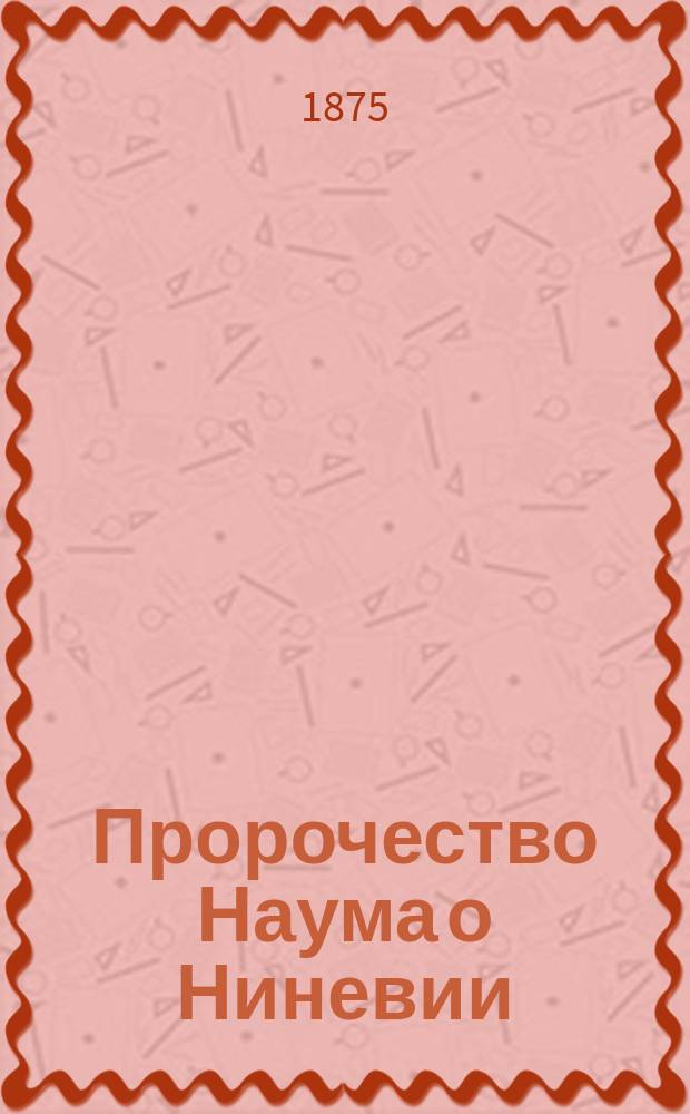 Пророчество Наума о Ниневии : Екзегетическое исслед. с очерком Ассирийского государства и историко-крит. решением вопр. о происхождении Книги пророка Наума