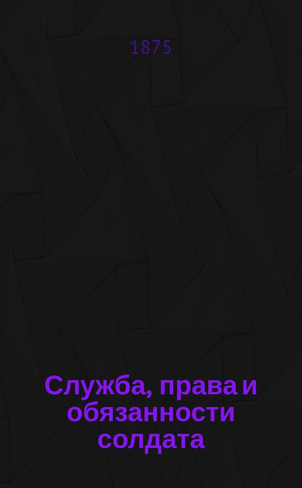 Служба, права и обязанности солдата : Сб. обязат. сведений применит. к приказу по воен. ведомству № 52 1875 г