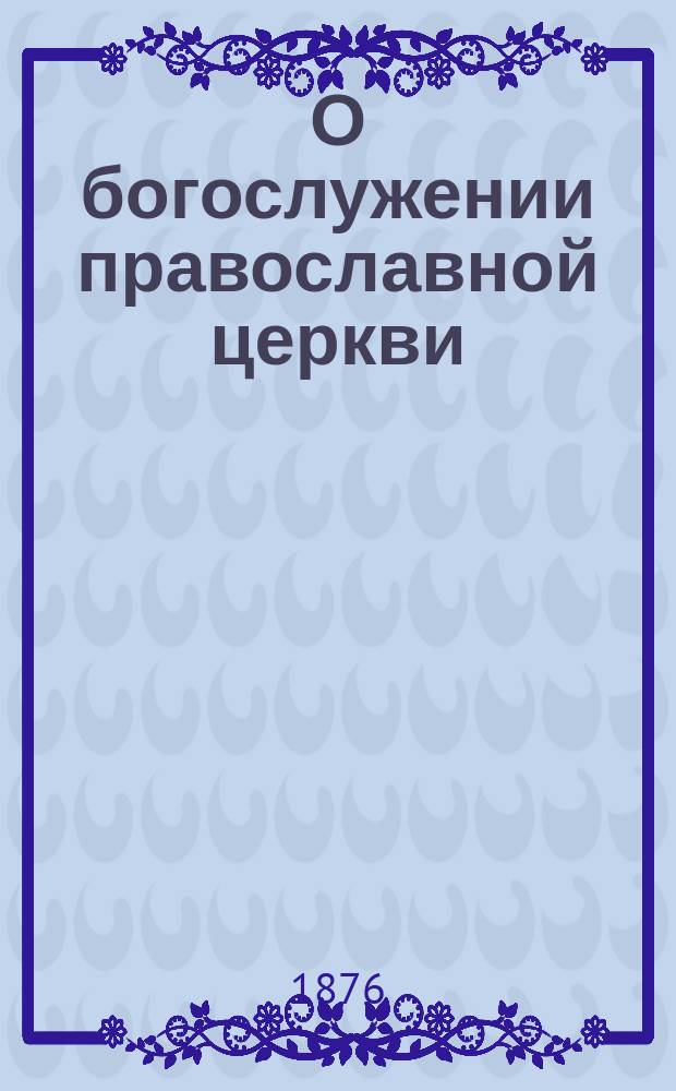 О богослужении православной церкви : Для трехклассных епарх. жен. уч-щ и нар. школ