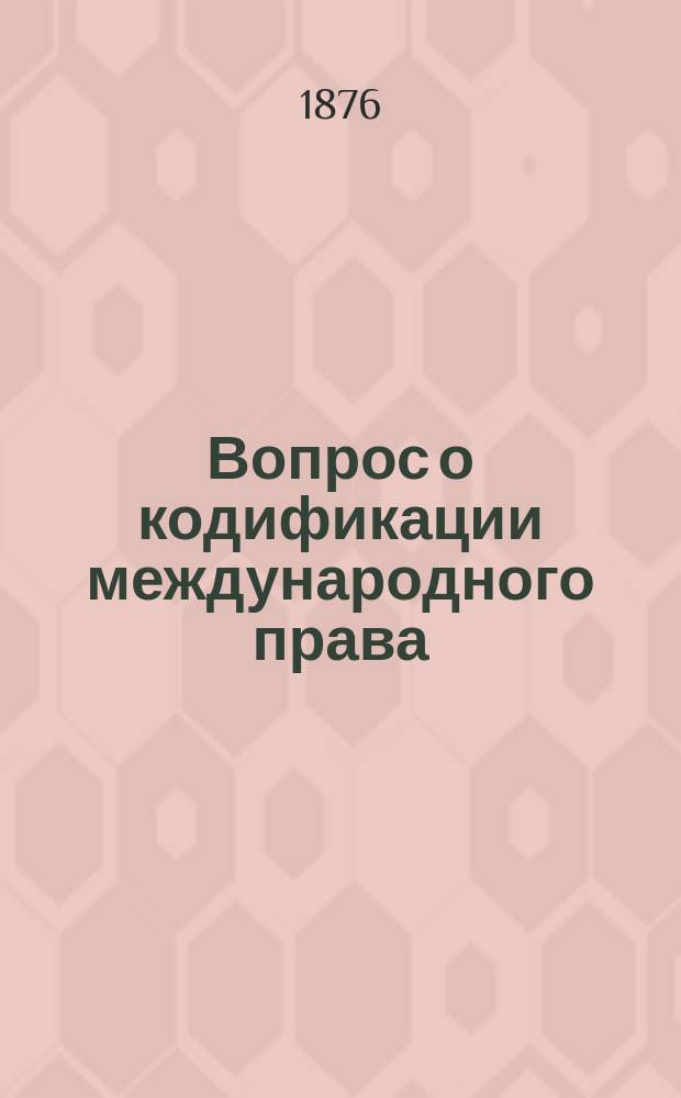 Вопрос о кодификации международного права : Пробная лекция, прочтенная 16 февр. кн. Кантакузиным, гр. Сперанским на тему от факультета