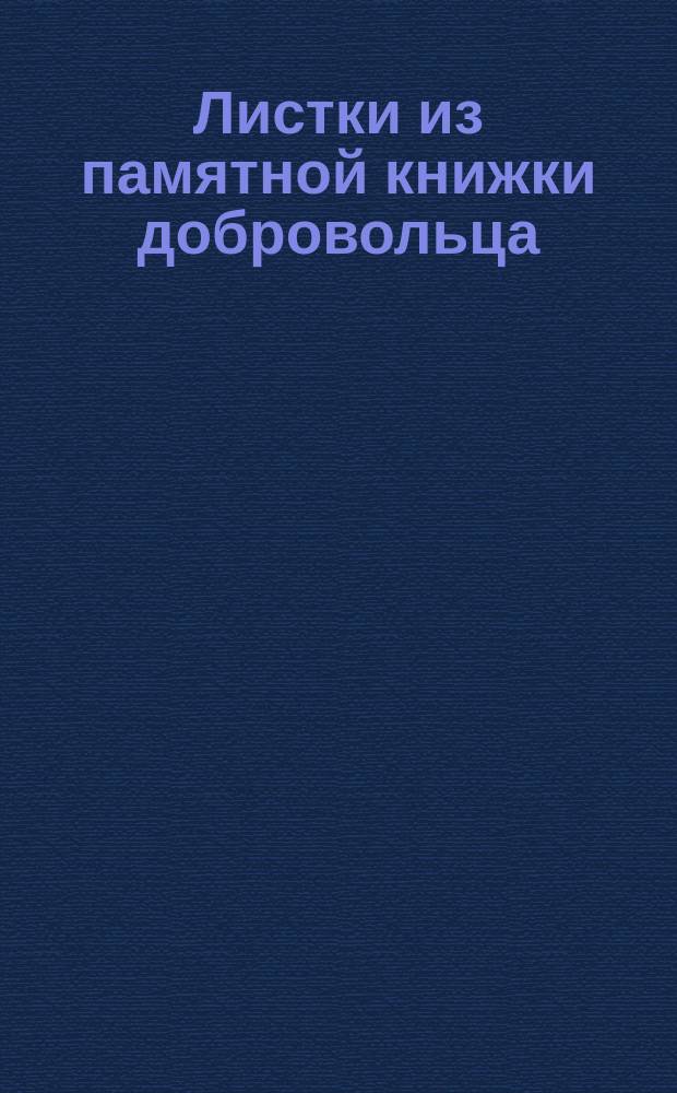 Листки из памятной книжки добровольца : (Современно и интересно для всех) : Интерес. эпизоды из Славян.-Турец. войны, славян. песни, меткие эпиграммы, остроум. полит. каррикатуры и анекдоты..
