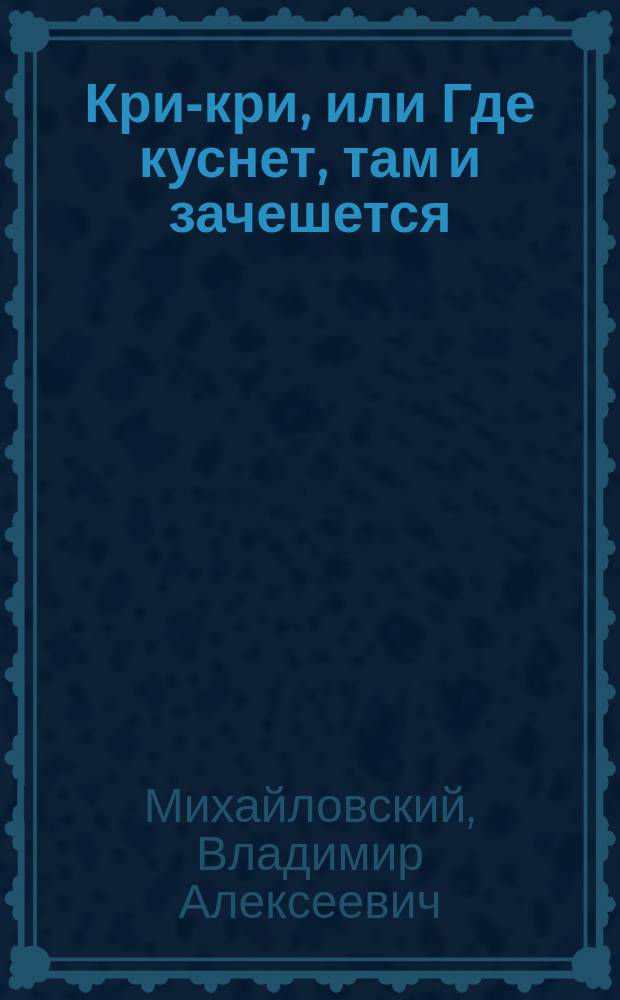 Кри-кри, или Где куснет, там и зачешется : Комедия-фарс в 2 д