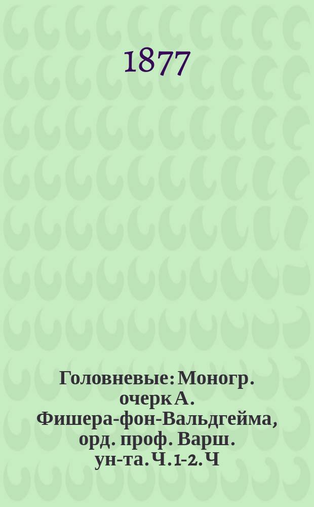 Головневые : Моногр. очерк А. Фишера-фон-Вальдгейма, орд. проф. Варш. ун-та. Ч. 1-2. Ч. 1 : Введение