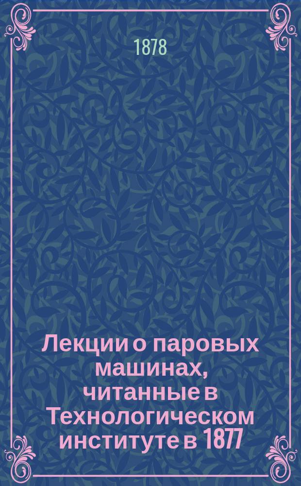 Лекции о паровых машинах, читанные в Технологическом институте в 1877/78 учебном году Н.[!И.] А. Вышнеградским