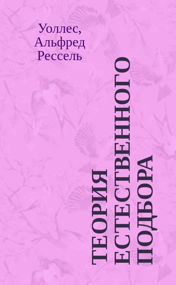 Теория естественного подбора : очерки Альфреда Росселя Валласа, автора "Малайского архипелага" : пер. с англ