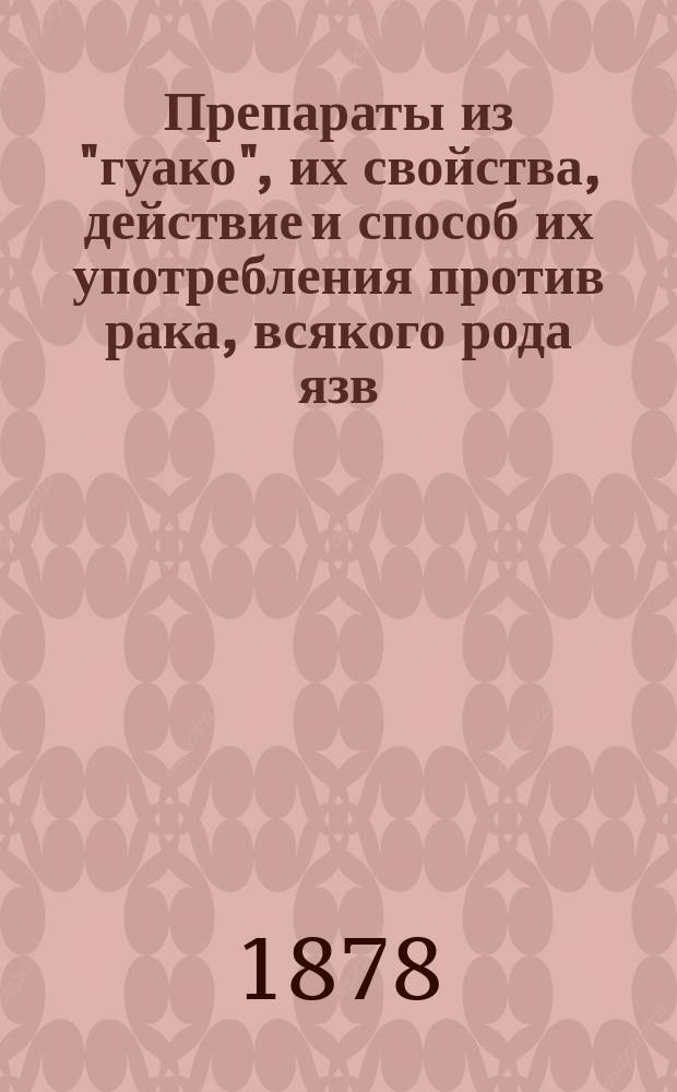 Препараты из "гуако", их свойства, действие и способ их употребления против рака, всякого рода язв, костоеды и опухолей, хронического кашля и хрипоты, страданий легких, печени, катара желудка, болезней маточного рукава, спинного мозга, ревматизма, накожных болезней и всякого худосочия : С портр. авт