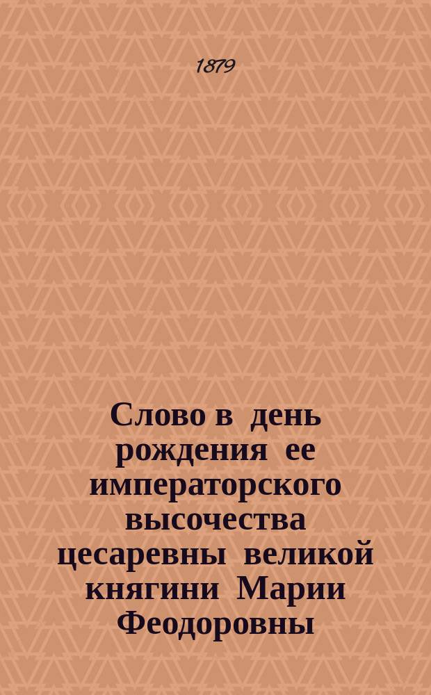 Слово в день рождения ее императорского высочества цесаревны великой княгини Марии Феодоровны, произнесенное в Харьковском кафедральном Успенском соборе, протоиереем Андреем Дюковым 14 ноября 1879 года