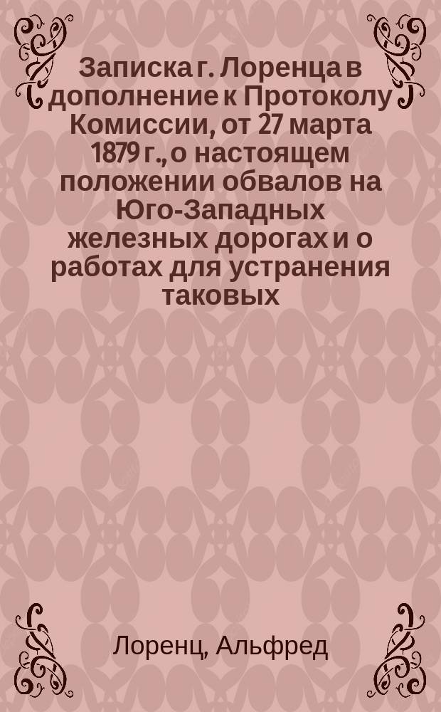 Записка г. Лоренца в дополнение к Протоколу Комиссии, от 27 марта 1879 г., о настоящем положении обвалов на Юго-Западных железных дорогах и о работах для устранения таковых