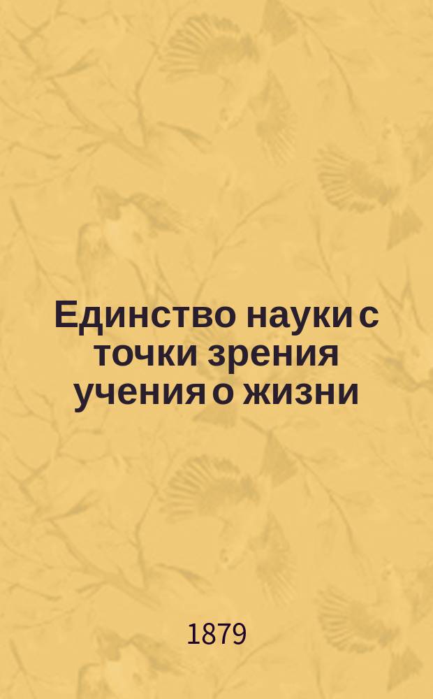 Единство науки с точки зрения учения о жизни : Вступ. лекция к курсу физиологии, чит. Як. Молешоттом 11 янв. 1879 г. в Сапиенце, в Риме : Пер. с нем.