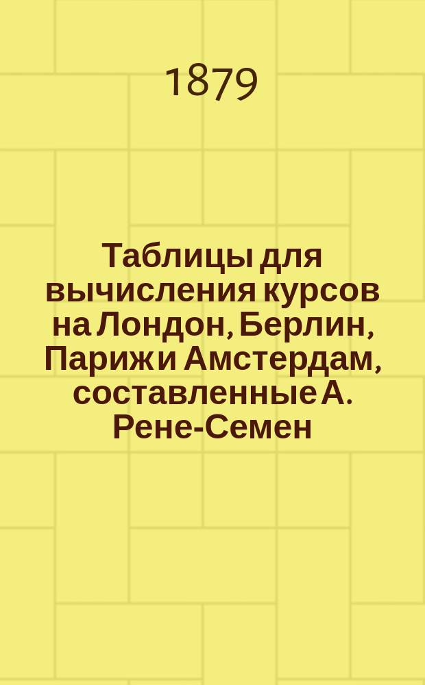 Таблицы для вычисления курсов на Лондон, Берлин, Париж и Амстердам, составленные А. Рене-Семен