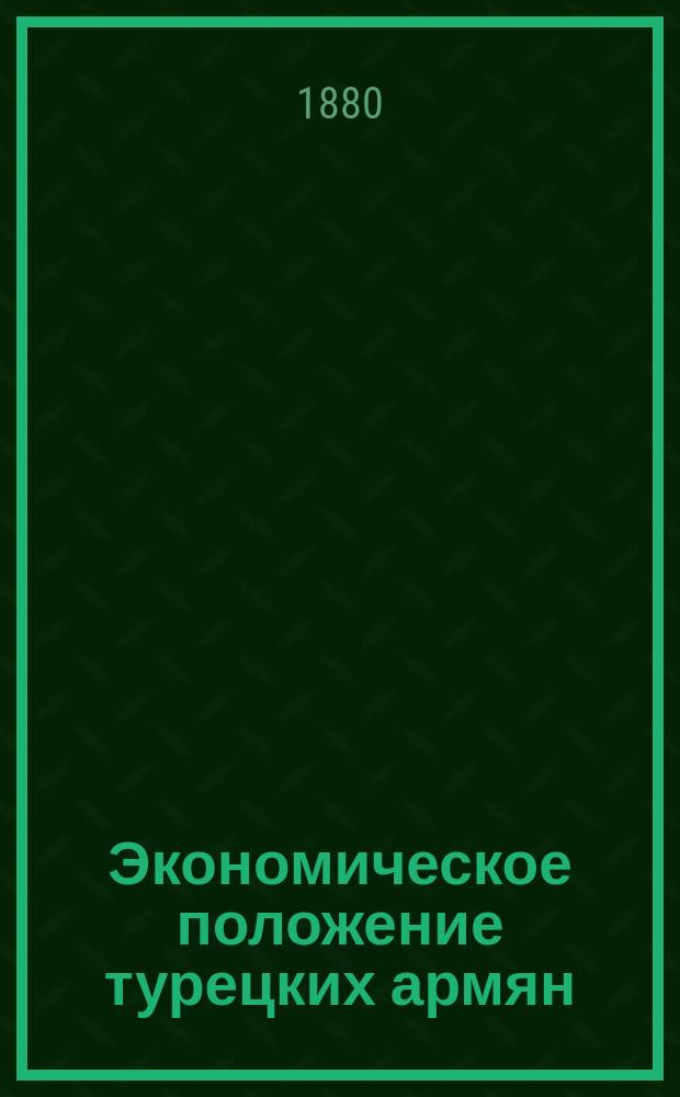 Экономическое положение турецких армян : Публичная лекция, чит. на армян. яз. в Тифлис. ремесл. клубе д-м Григорием Арцруни 11-го мая 1879 г