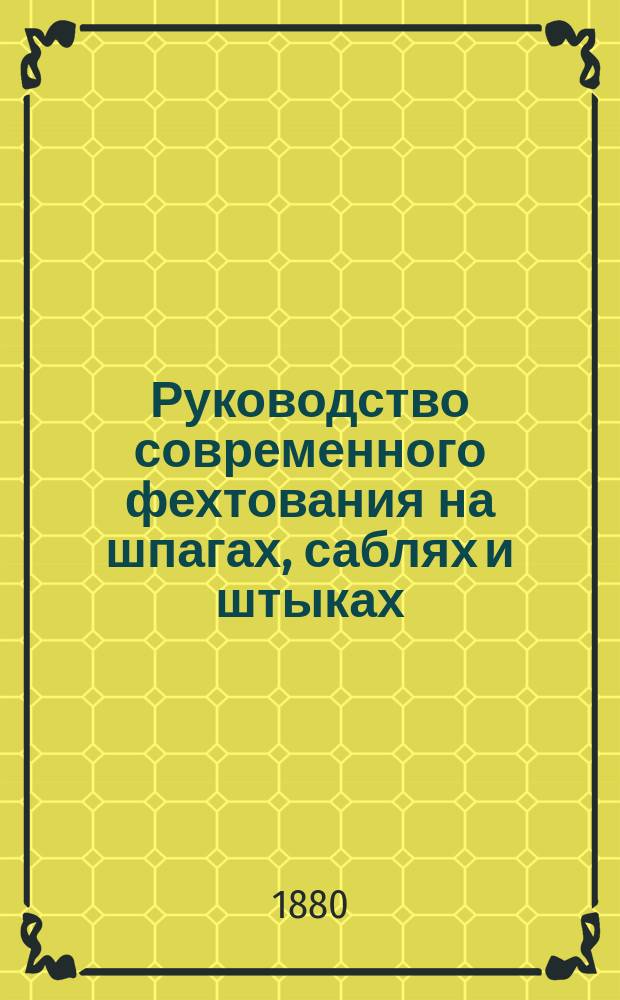 Руководство современного фехтования на шпагах, саблях и штыках : Доп. 40 рис. и портр. авт