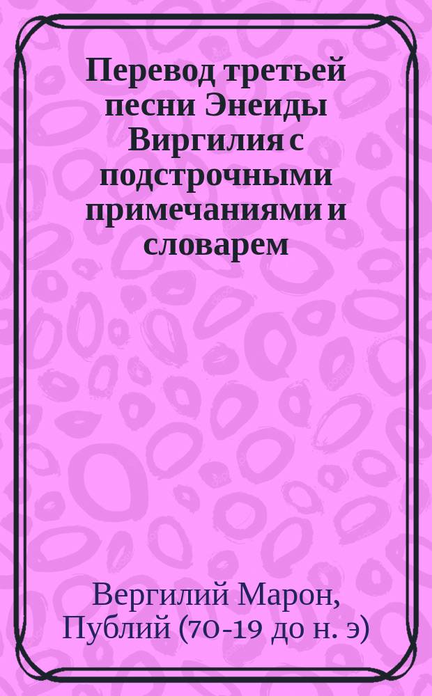 Перевод третьей песни Энеиды Виргилия с подстрочными примечаниями и словарем