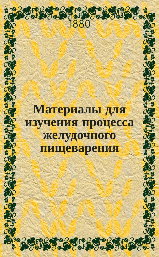 Материалы для изучения процесса желудочного пищеварения : Дис. на степ. д-ра мед. ординатора Моск. дет. больницы Адриана Головачова