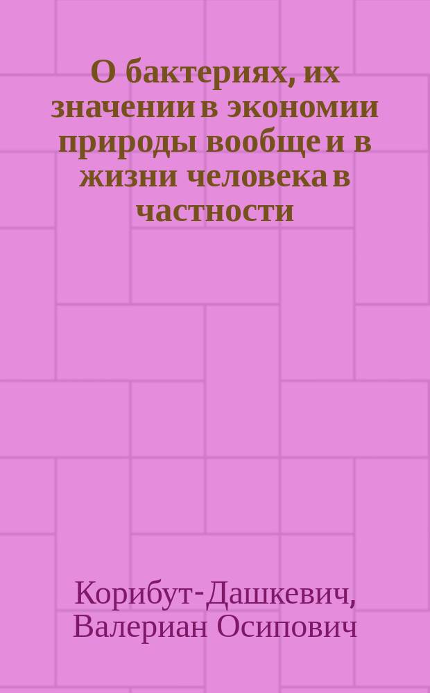 О бактериях, их значении в экономии природы вообще и в жизни человека в частности : Публ. лекция, чит. 17 марта 1880 г. в зале Псков. реал. уч-ща В.О. Корибут-Дашкевичем
