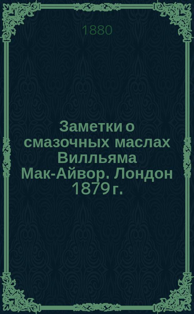 Заметки о смазочных маслах Вилльяма Мак-Айвор. Лондон 1879 г. : (Пер. с брош. с англ.)