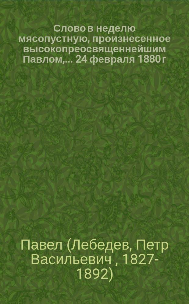Слово в неделю мясопустную, произнесенное высокопреосвященнейшим Павлом, ... 24 февраля 1880 г. в Кишиневском кафедральном соборе