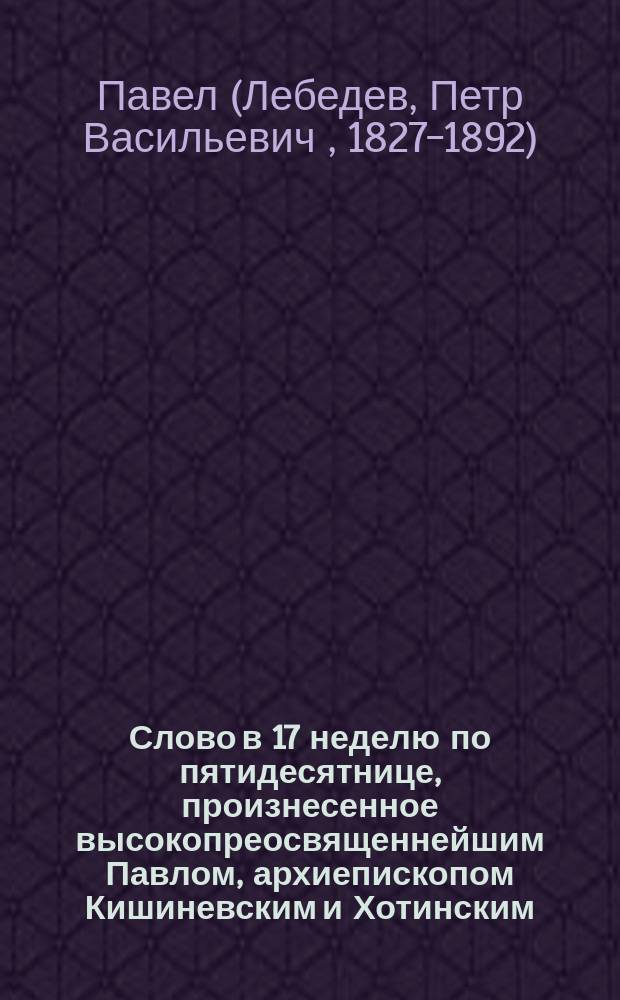 Слово в 17 неделю по пятидесятнице, произнесенное высокопреосвященнейшим Павлом, архиепископом Кишиневским и Хотинским, 5-го октября 1880 года в Кишиневском кафедральном соборе