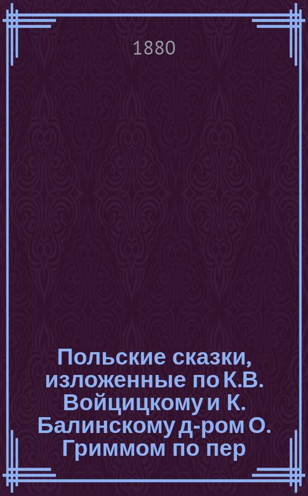Польские сказки, изложенные по К.В. Войцицкому и К. Балинскому [д-ром О. Гриммом по пер., сделанному К. Одынец]