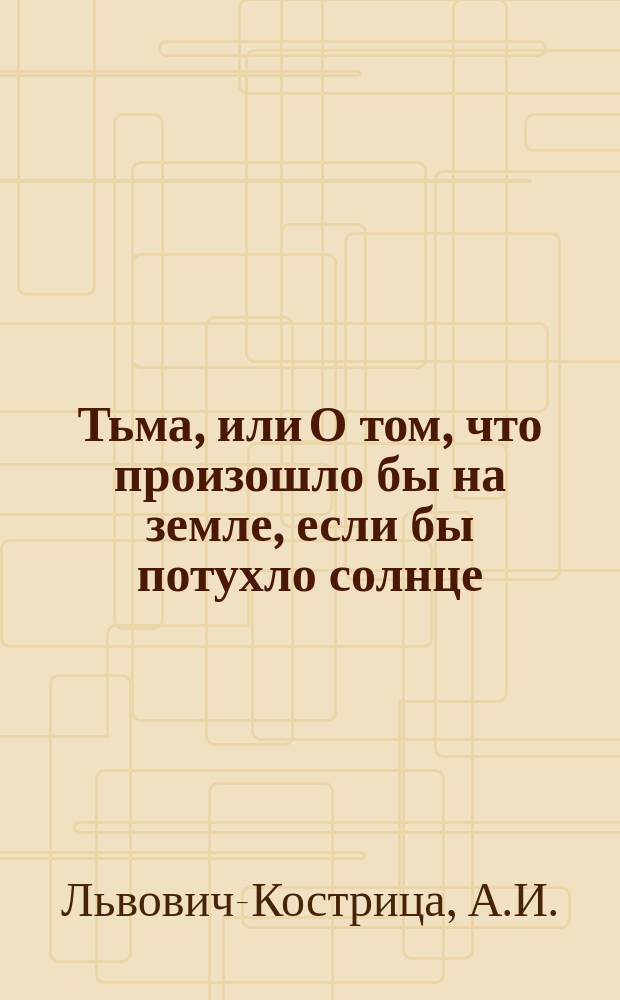 Тьма, или О том, что произошло бы на земле, если бы потухло солнце : Ст. для детей ст. возраста