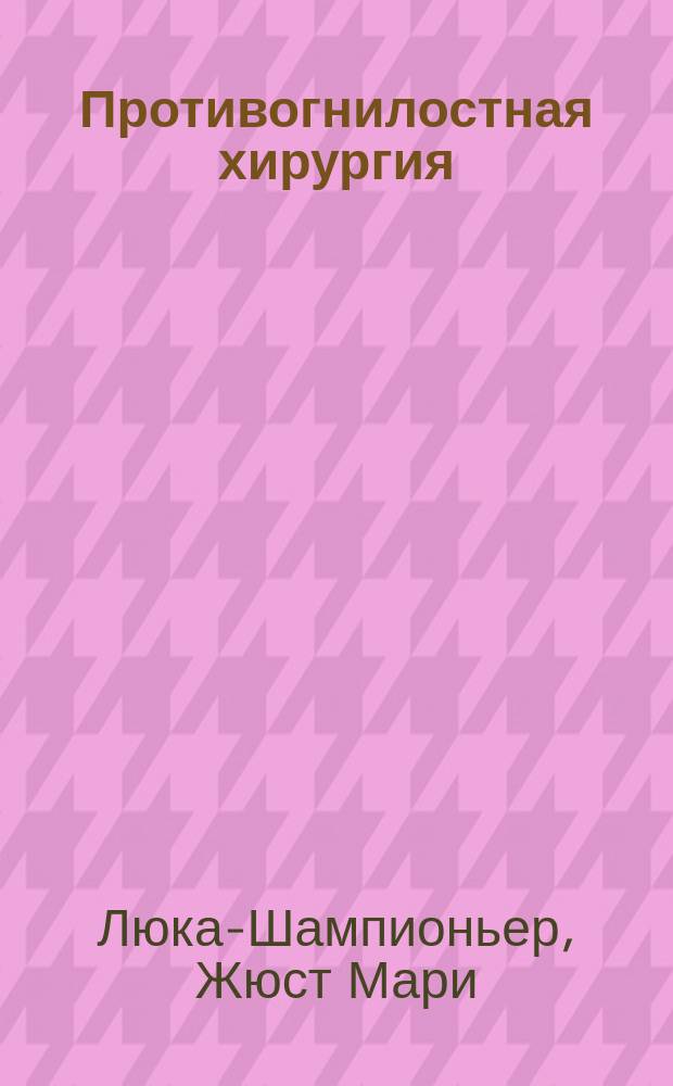 Противогнилостная хирургия : Основы, способы применения и результаты листеровской перевязки, д-ра Ж. Люка-Шампионьера, хирурга париж. госпиталей..
