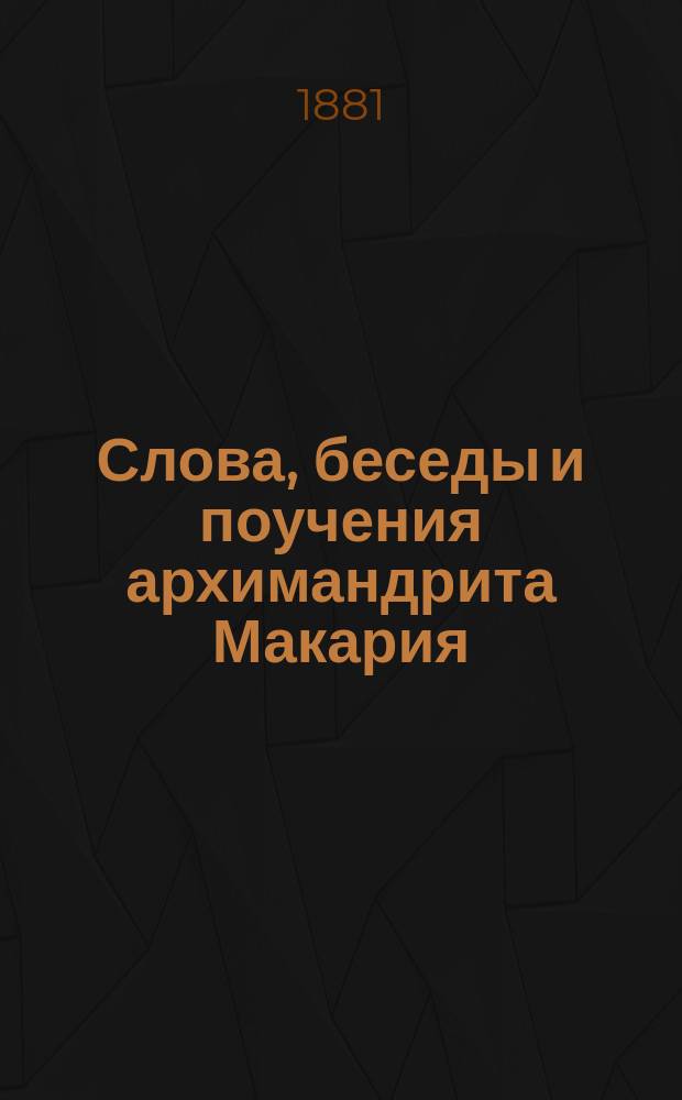 Слова, беседы и поучения архимандрита Макария : Говоренные им в бытность его священником в г. Орле и законоучителем в Орлов. Александрин. ин-те благород. девиц : 1856-1879