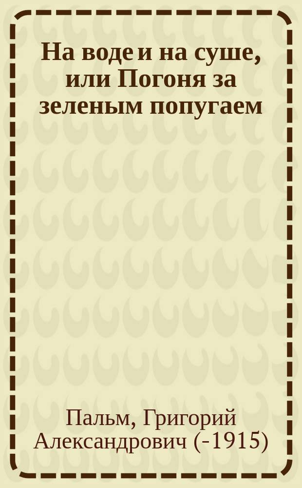 На воде и на суше, или Погоня за зеленым попугаем : Фантаст. фарс-водевиль в 3 д. и 5 карт., с пением и балетом, Григория Арбенина : (Сюжет заимствован) : Музыка аранжирована из опереток фр. композиторов