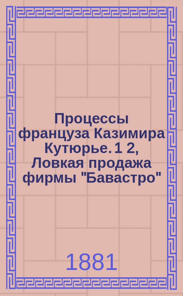 Процессы француза Казимира Кутюрье. 1 2, Ловкая продажа фирмы "Бавастро": Процесс Казимира кутюрье с купцом Карлом Арнштамом. Фиктивный иск: Процесс Казимира Кутюрье с Поль-Виаль, о понуждении к дачи [!] отчета по красильному заведению