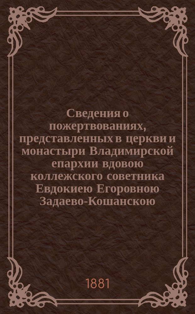 Сведения о пожертвованиях, представленных в церкви и монастыри Владимирской епархии вдовою коллежского советника Евдокиею Егоровною Задаево-Кошанскою, урожденной Башевой