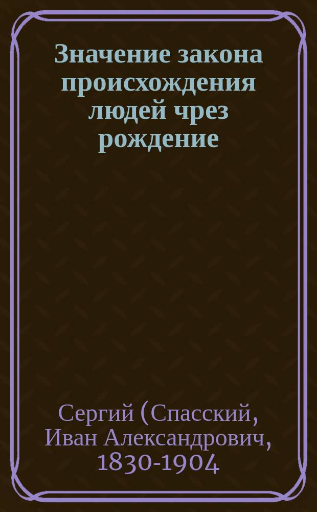 Значение закона происхождения людей чрез рождение : Слово в день рождения благочестивейшей государыни императрицы Марии Феодоровны (14 ноября) : Произнесено в большой Моск. соборе 1881 г. нояб. 14 дня