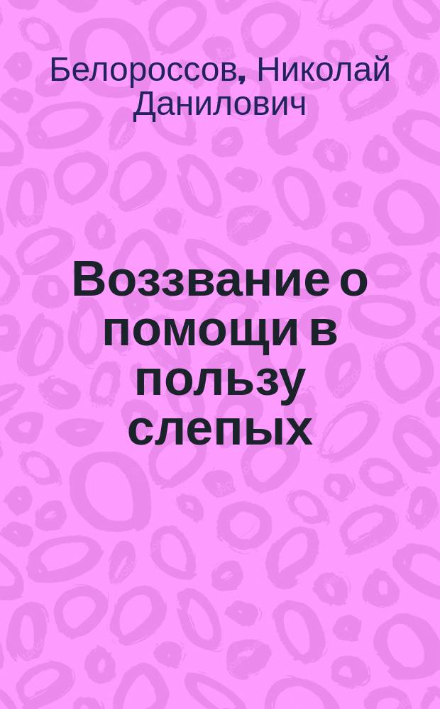 Воззвание о помощи в пользу слепых : Произнесено в Митроф. кладбищ. церкви прот. Н. Белороссовым, в неделю о слепом