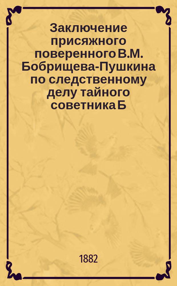 Заключение присяжного поверенного В.М. Бобрищева-Пушкина по следственному делу тайного советника Б.И. Буша, обвиняемого совместно с титулярным советником В.А. Парфеновым и коллежским ассесором И.Д. Андреевым в вымогательстве взяток