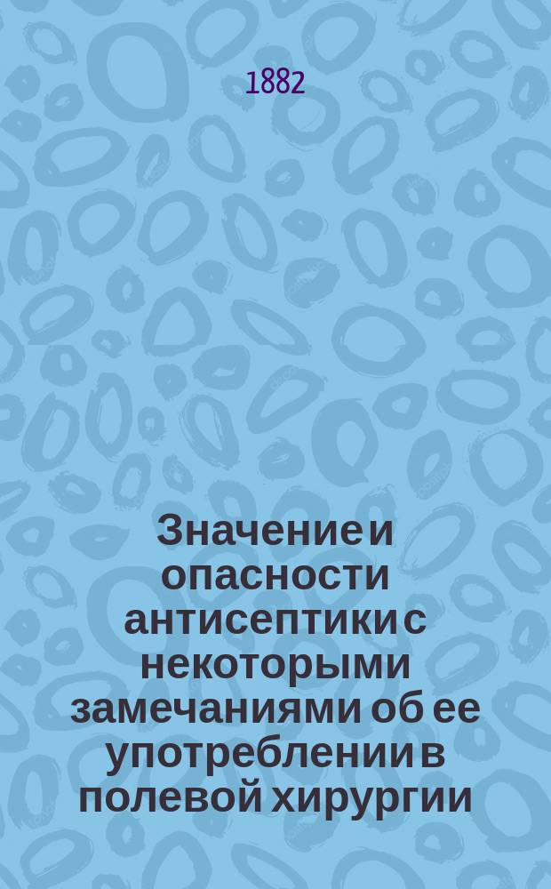 Значение и опасности антисептики с некоторыми замечаниями об ее употреблении в полевой хирургии : Чит. в заседании О-ва врачей в Мюнхене 12 апр. 1882 г. проф. д-р И. v. Нуссбаумом..