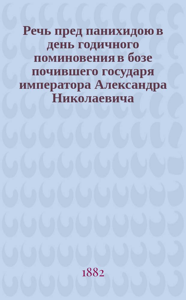 Речь пред панихидою в день годичного поминовения в бозе почившего государя императора Александра Николаевича, произнесенная высокопреосвященнейшим Павлом, архиепископом Кишиневским и Хотинским, 1-го марта 1882 года в Кишиневском кафедральном соборе