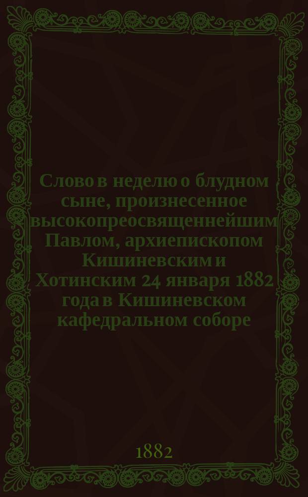 Слово в неделю о блудном сыне, произнесенное высокопреосвященнейшим Павлом, архиепископом Кишиневским и Хотинским 24 января 1882 года в Кишиневском кафедральном соборе