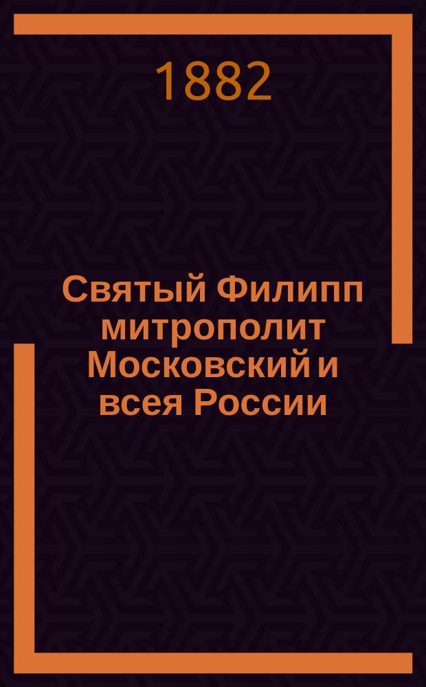 Святый Филипп митрополит Московский и всея России : Память его совершается янв. месяца 9-го дня : Биогр. очерк