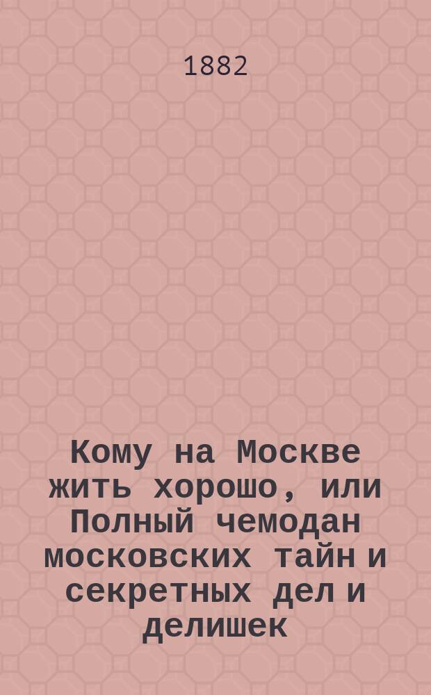 Кому на Москве жить хорошо, или Полный чемодан московских тайн и секретных дел и делишек : Чрезвычайно интерес. баллады, в повествовании которых многие москвичи узнают самих себя : Историйца, вытащенная из темн. глубин моск. омута