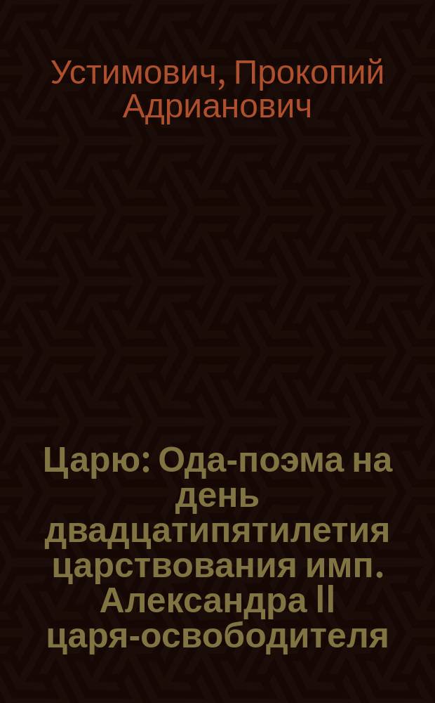 Царю : Ода-поэма на день двадцатипятилетия царствования имп. Александра II царя-освободителя. 19 февр. 1880 г. : С эпилогом : Читано авт. в отрывках на земском празднестве... 19 февр. 1880 г