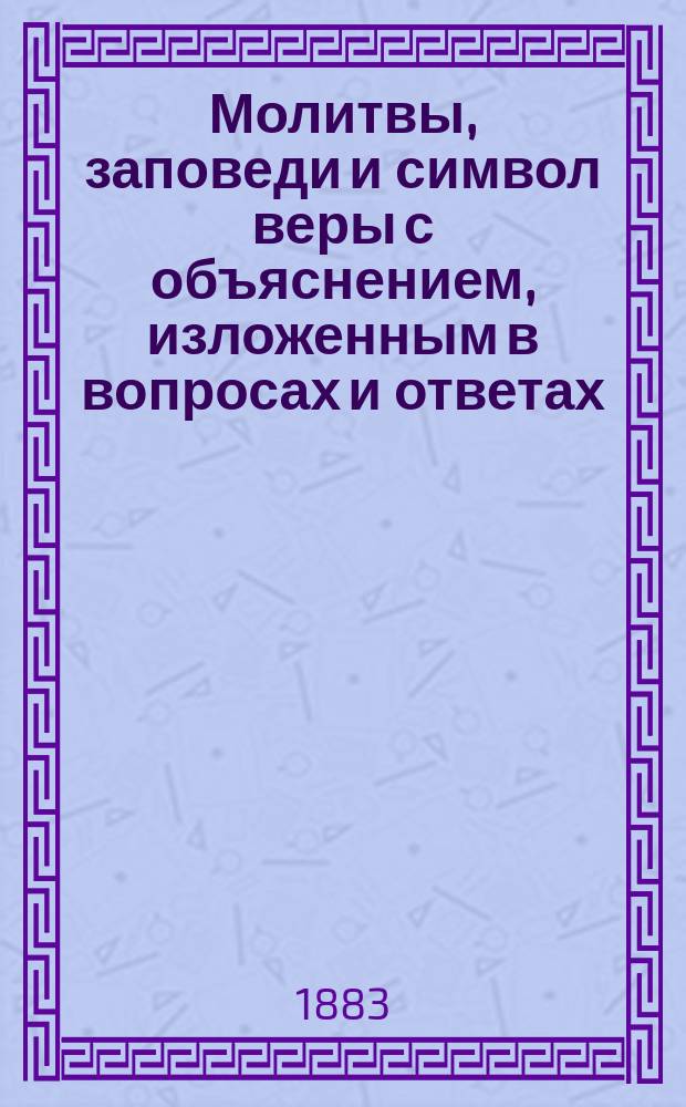 Молитвы, заповеди и символ веры с объяснением, изложенным в вопросах и ответах : Для рус. и инород. уч-щ