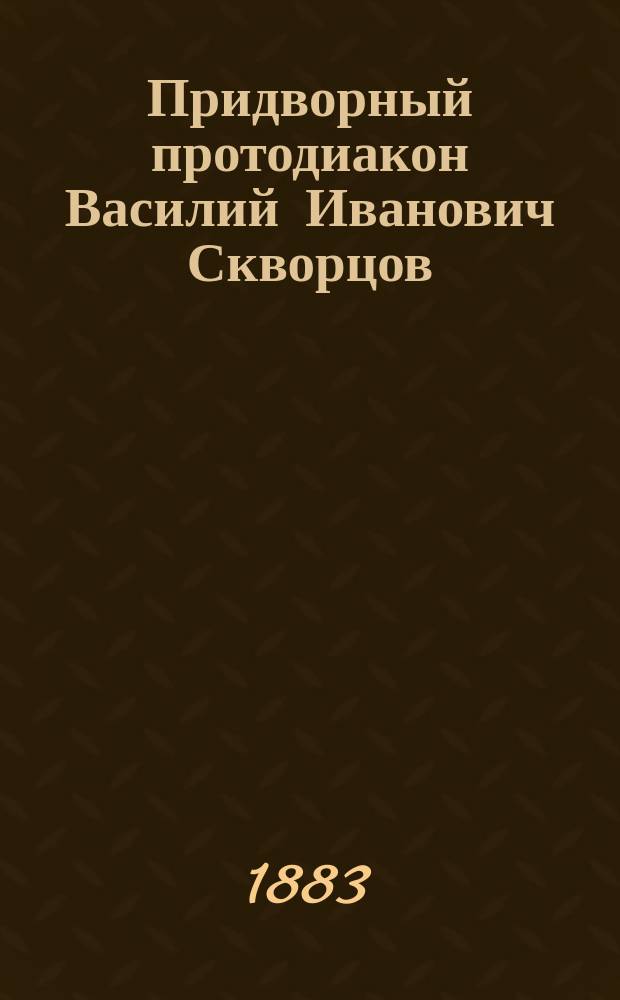 Придворный протодиакон Василий Иванович Скворцов : Биогр. очерк