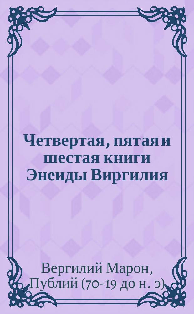 ...Четвертая, пятая и шестая книги Энеиды Виргилия : В рус. пер. с подстроч. прим