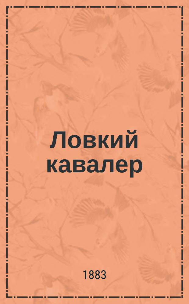 Ловкий кавалер : Умение казаться образованным человеком в среде хорошего о-ва : Необходимая кн. для тех, которые желают быть светскими людьми с изящ. манерами : Советы, правила, обычаи, обряды и все условия, требуемые приличиями и этикетом большого света. Хороший тон. Вкус и изящ. манеры