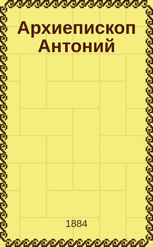 Архиепископ Антоний (Зубко) : Пятидесятилетний юбилей его архиерейства, его последние дни и погребение