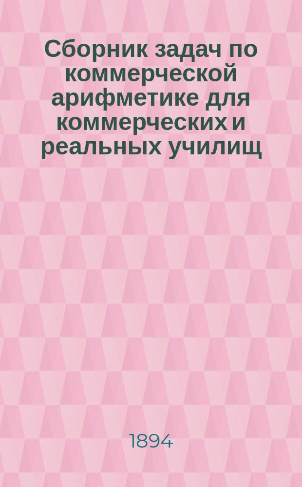Сборник задач по коммерческой арифметике для коммерческих и реальных училищ : Сост. по прогр. М-ва нар. прос. Н. Васильев-Яковлев