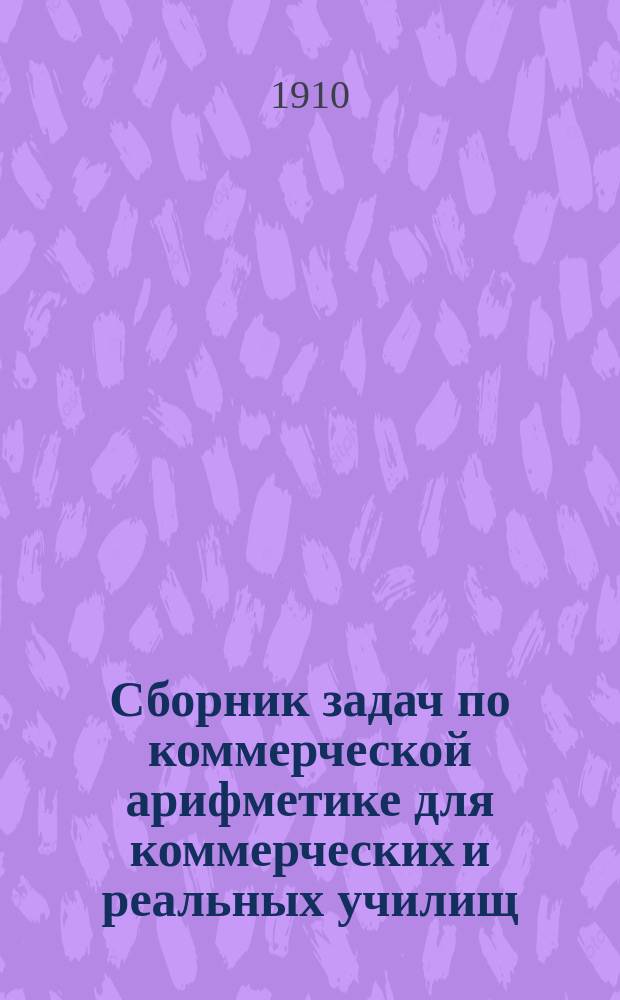 Сборник задач по коммерческой арифметике для коммерческих и реальных училищ : Сост. по прогр. М-ва нар. прос. Н. Васильев-Яковлев