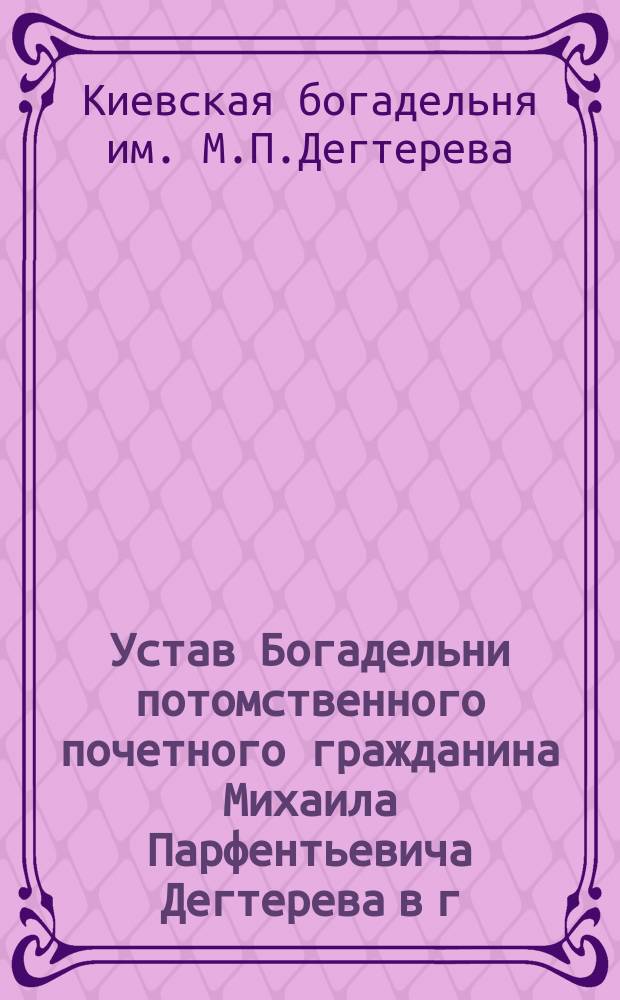 Устав Богадельни потомственного почетного гражданина Михаила Парфентьевича Дегтерева в г. Киеве